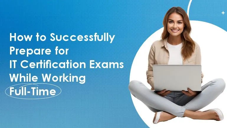 How to Successfully Prepare for IT Certification Exams While Working Full-Time